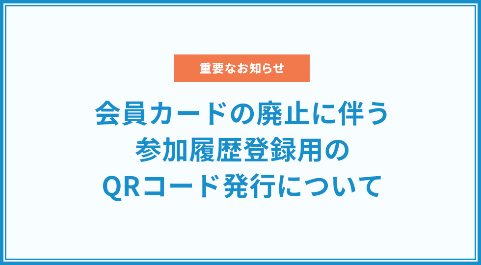 【重要なお知らせ】会員カードの廃止に伴う参加履歴登録用のQRコード発行について