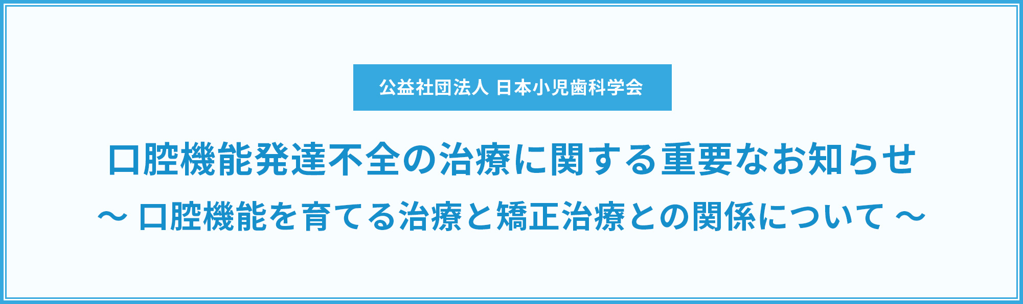口腔機能発達不全の治療に関する重要なお知らせ～口腔機能を育てる治療と矯正治療との関係について～